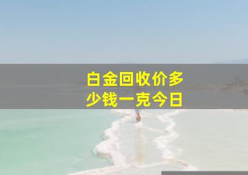 白金回收价多少钱一克今日