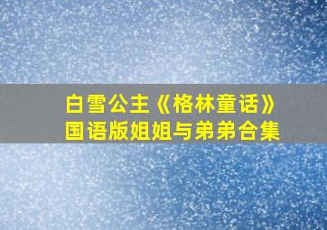 白雪公主《格林童话》国语版姐姐与弟弟合集