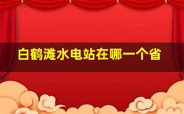 白鹤滩水电站在哪一个省