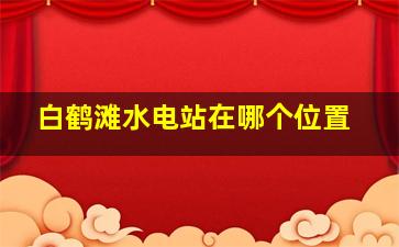 白鹤滩水电站在哪个位置