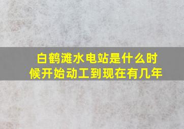 白鹤滩水电站是什么时候开始动工到现在有几年