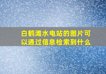 白鹤滩水电站的图片可以通过信息检索到什么