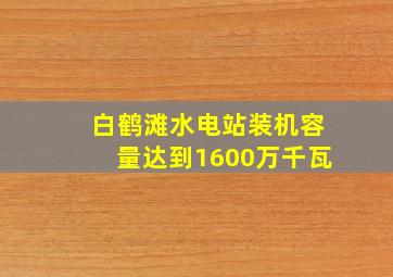 白鹤滩水电站装机容量达到1600万千瓦