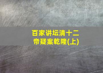 百家讲坛清十二帝疑案乾隆(上)