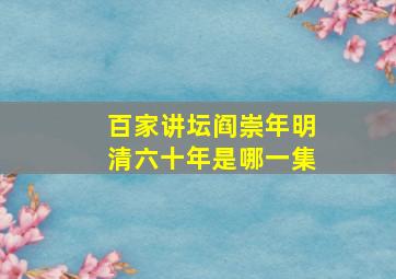 百家讲坛阎崇年明清六十年是哪一集