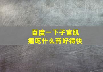 百度一下子宫肌瘤吃什么药好得快