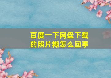 百度一下网盘下载的照片糊怎么回事