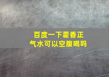 百度一下藿香正气水可以空腹喝吗