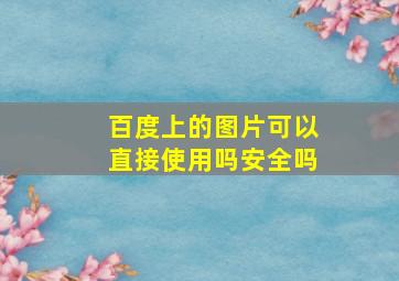 百度上的图片可以直接使用吗安全吗