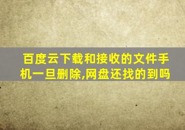 百度云下载和接收的文件手机一旦删除,网盘还找的到吗