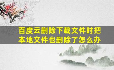 百度云删除下载文件时把本地文件也删除了怎么办