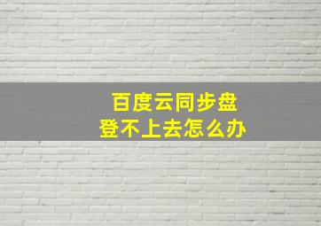 百度云同步盘登不上去怎么办