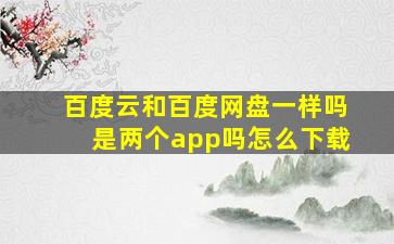 百度云和百度网盘一样吗是两个app吗怎么下载