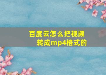 百度云怎么把视频转成mp4格式的