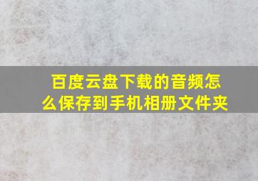 百度云盘下载的音频怎么保存到手机相册文件夹