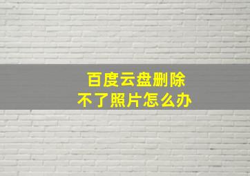 百度云盘删除不了照片怎么办