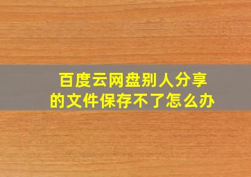 百度云网盘别人分享的文件保存不了怎么办