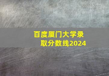 百度厦门大学录取分数线2024