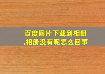 百度图片下载到相册,相册没有呢怎么回事