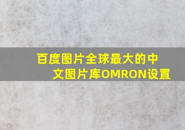 百度图片全球最大的中文图片库OMRON设置