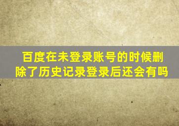 百度在未登录账号的时候删除了历史记录登录后还会有吗