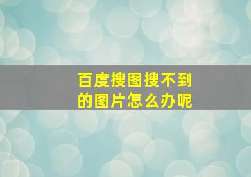 百度搜图搜不到的图片怎么办呢