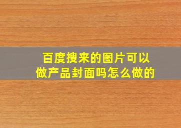 百度搜来的图片可以做产品封面吗怎么做的