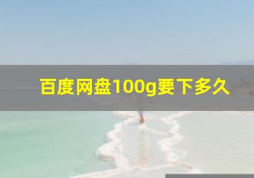 百度网盘100g要下多久