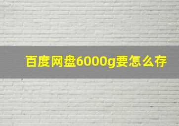 百度网盘6000g要怎么存