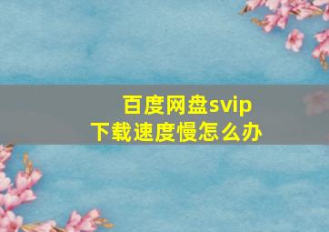 百度网盘svip下载速度慢怎么办