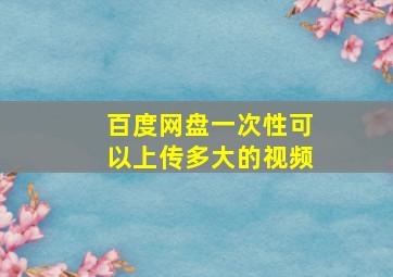 百度网盘一次性可以上传多大的视频