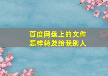 百度网盘上的文件怎样转发给我别人