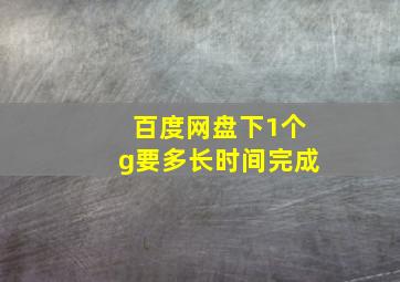 百度网盘下1个g要多长时间完成