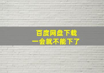 百度网盘下载一会就不能下了