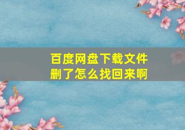 百度网盘下载文件删了怎么找回来啊