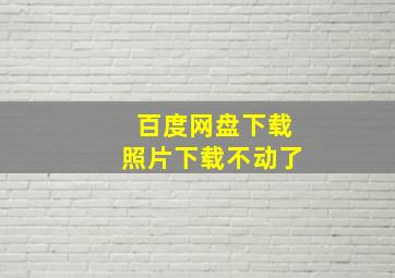 百度网盘下载照片下载不动了