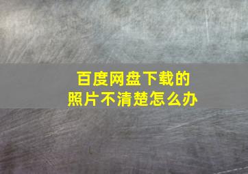 百度网盘下载的照片不清楚怎么办