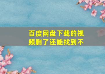 百度网盘下载的视频删了还能找到不