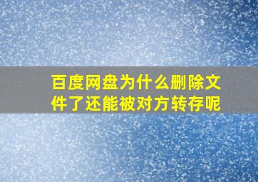 百度网盘为什么删除文件了还能被对方转存呢