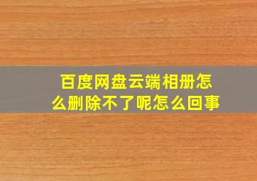 百度网盘云端相册怎么删除不了呢怎么回事