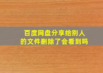 百度网盘分享给别人的文件删除了会看到吗