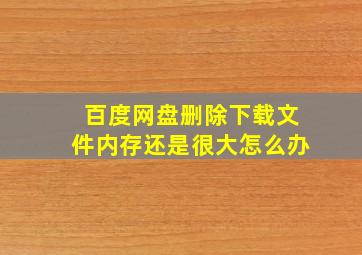 百度网盘删除下载文件内存还是很大怎么办