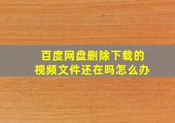 百度网盘删除下载的视频文件还在吗怎么办