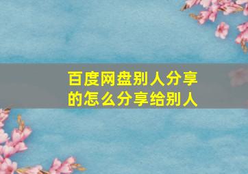 百度网盘别人分享的怎么分享给别人