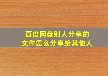 百度网盘别人分享的文件怎么分享给其他人