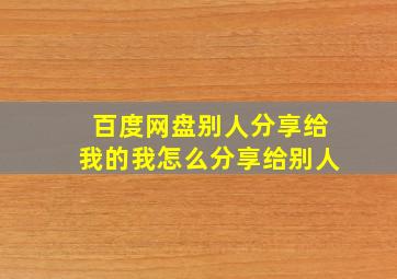 百度网盘别人分享给我的我怎么分享给别人