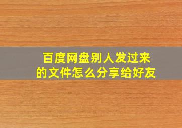 百度网盘别人发过来的文件怎么分享给好友