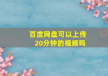 百度网盘可以上传20分钟的视频吗