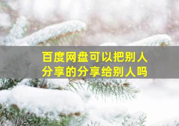 百度网盘可以把别人分享的分享给别人吗