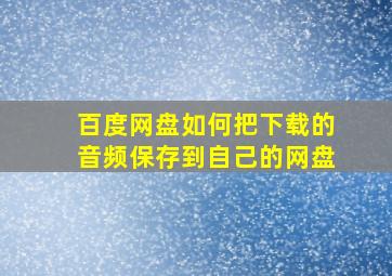 百度网盘如何把下载的音频保存到自己的网盘